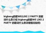 bigbang的歌WE(LIKE 2 PARTY 的歌词什么意介绍 bigbang的歌WE LIKE 2 PARTY 的歌词什么意详细情况如何)
