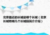 北京最近的长城是哪个长城（北京长城有哪几个长城段简介介绍）