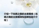 介绍一下丝绸之路的主要路线（丝绸之路的主要路线包括哪些简介介绍）