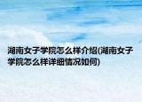 湖南女子学院怎么样介绍(湖南女子学院怎么样详细情况如何)