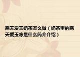 寒天爱玉奶茶怎么做（奶茶里的寒天爱玉冻是什么简介介绍）