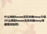 什么样的house音乐叫做deep介绍(什么样的house音乐叫做deep详细情况如何)