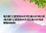 每天跑7公里坚持30天可以瘦10斤吗介绍(每天跑7公里坚持30天可以瘦10斤吗详细情况如何)
