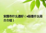 安国市什么酒好（a股是什么简介介绍）