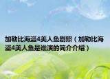 加勒比海盗4美人鱼剧照（加勒比海盗4美人鱼是谁演的简介介绍）