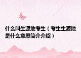 什么叫生源地考生（考生生源地是什么意思简介介绍）