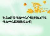 列车z开头代表什么介绍(列车z开头代表什么详细情况如何)