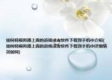 如何将模拟器上面的游戏或者软件下载到手机中介绍(如何将模拟器上面的游戏或者软件下载到手机中详细情况如何)