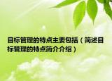 目标管理的特点主要包括（简述目标管理的特点简介介绍）