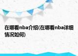 在哪看nba介绍(在哪看nba详细情况如何)