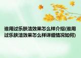 谁用过乐肤洁效果怎么样介绍(谁用过乐肤洁效果怎么样详细情况如何)