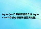 taylor(swift专辑有哪些介绍 taylor swift专辑有哪些详细情况如何)