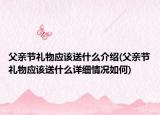 父亲节礼物应该送什么介绍(父亲节礼物应该送什么详细情况如何)