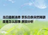 当日最新消息 京东白条突然降额度是怎么回事 原因分析