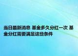 当日最新消息 基金多久分红一次 基金分红需要满足这些条件