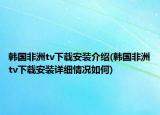 韩国非洲tv下载安装介绍(韩国非洲tv下载安装详细情况如何)