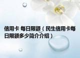 信用卡 每日限额（民生信用卡每日限额多少简介介绍）