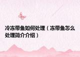 冷冻带鱼如何处理（冻带鱼怎么处理简介介绍）
