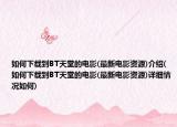 如何下载到BT天堂的电影(最新电影资源)介绍(如何下载到BT天堂的电影(最新电影资源)详细情况如何)