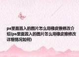 ps里面置入的图片怎么用橡皮擦修改介绍(ps里面置入的图片怎么用橡皮擦修改详细情况如何)