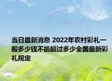 当日最新消息 2022年农村彩礼一般多少钱不能超过多少全国最新彩礼规定