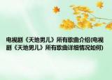 电视剧《天地男儿》所有歌曲介绍(电视剧《天地男儿》所有歌曲详细情况如何)