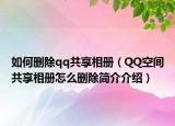 如何删除qq共享相册（QQ空间共享相册怎么删除简介介绍）