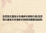 北京到太原坐火车得多长时间介绍(北京到太原坐火车得多长时间详细情况如何)