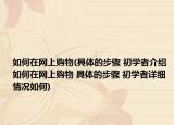 如何在网上购物(具体的步骤 初学者介绍 如何在网上购物 具体的步骤 初学者详细情况如何)
