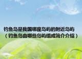 钓鱼岛是我国哪座岛屿的附近岛屿（钓鱼岛由哪些岛屿组成简介介绍）