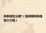 风筝线怎么绑?（如何绑风筝线简介介绍）