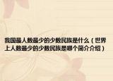 我国最人数最少的少数民族是什么（世界上人数最少的少数民族是哪个简介介绍）