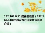 192.168.0.11 路由器设置（192.168.11路由器设置方法是什么简介介绍）