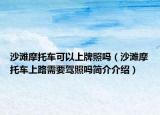 沙滩摩托车可以上牌照吗（沙滩摩托车上路需要驾照吗简介介绍）