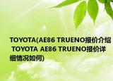TOYOTA(AE86 TRUENO报价介绍 TOYOTA AE86 TRUENO报价详细情况如何)