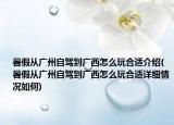 暑假从广州自驾到广西怎么玩合适介绍(暑假从广州自驾到广西怎么玩合适详细情况如何)