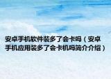 安卓手机软件装多了会卡吗（安卓手机应用装多了会卡机吗简介介绍）