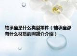 轴承座是什么类型零件（轴承座都有什么材质的啊简介介绍）