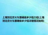 上海到北京火车票硬座多少钱介绍(上海到北京火车票硬座多少钱详细情况如何)