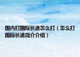 国内打国际长途怎么打（怎么打国际长途简介介绍）