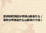 亚洲和欧洲的分界线山脉是什么（亚欧分界线是什么山脉简介介绍）