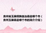 贵州省玉屏侗族自治县是哪个市（贵州玉屏县是哪个市的简介介绍）