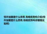 特许加盟是什么意思,有啥优势吗介绍(特许加盟是什么意思,有啥优势吗详细情况如何)