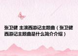 张卫健 主演西游记主题曲（张卫健西游记主题曲是什么简介介绍）