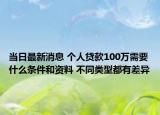当日最新消息 个人贷款100万需要什么条件和资料 不同类型都有差异