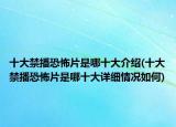 十大禁播恐怖片是哪十大介绍(十大禁播恐怖片是哪十大详细情况如何)