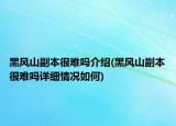 黑风山副本很难吗介绍(黑风山副本很难吗详细情况如何)