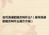 古代洗澡的地方叫什么?（皇帝洗澡的地方叫什么简介介绍）