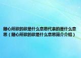 随心所欲的欲是什么意思代表的是什么意思（随心所欲的欲是什么意思简介介绍）