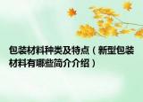 包装材料种类及特点（新型包装材料有哪些简介介绍）